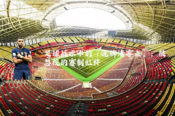足球战术中的「洗牌清零点」:被忽视的赛制杠杆