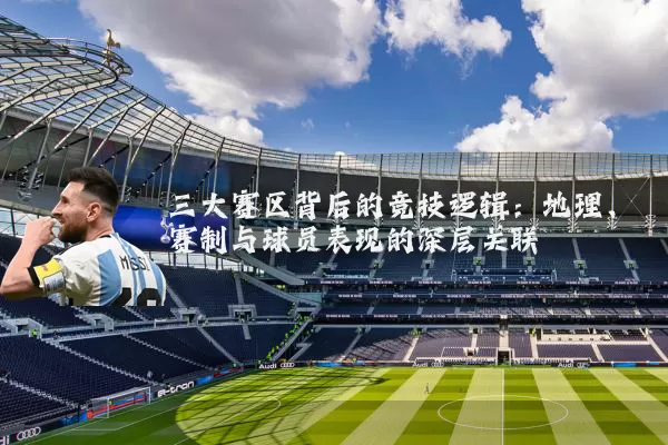 三大赛区背后的竞技逻辑:地理、赛制与球员表现的深层关联