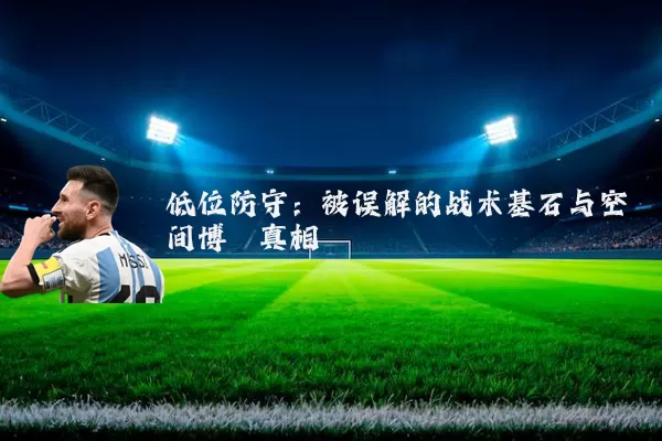 低位防守：被误解的战术基石与空间博弈真相