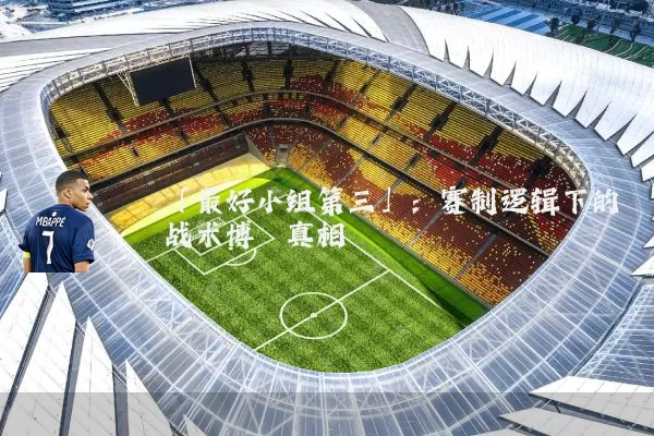「最好小组第三」:赛制逻辑下的战术博弈真相