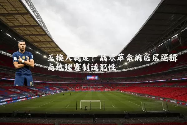 五换人制度:战术革命的底层逻辑与地理赛制适配性