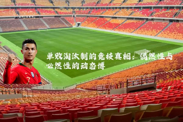 单败淘汰制的竞技真相:偶然性与必然性的动态博弈