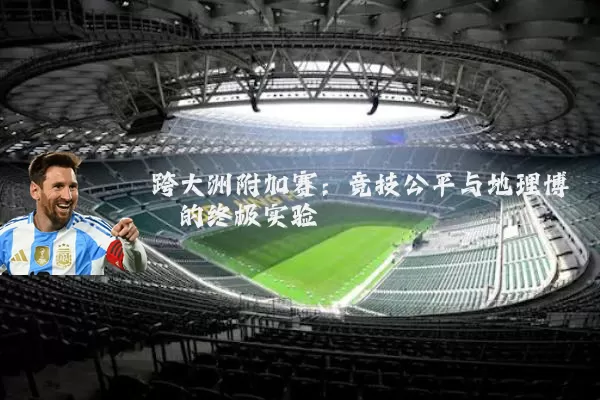 跨大洲附加赛:竞技公平与地理博弈的终极实验