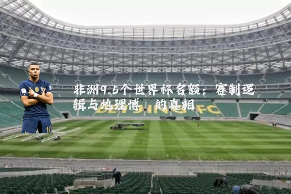 非洲9.5个世界杯名额:赛制逻辑与地理博弈的真相