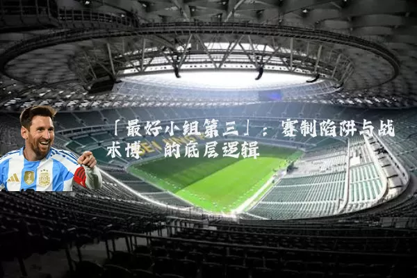 「最好小组第三」:赛制陷阱与战术博弈的底层逻辑